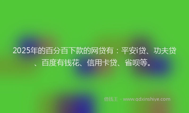 2025年的百分百下款的网贷有：平安i贷、功夫贷、百度有钱花、信用卡贷、省呗等。