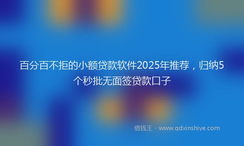 百分百不拒的小额贷款软件2025年推荐，归纳5个秒批无面签贷款口子