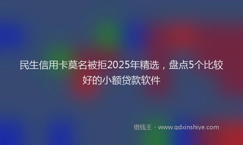 民生信用卡莫名被拒2025年精选，盘点5个比较好的小额贷款软件