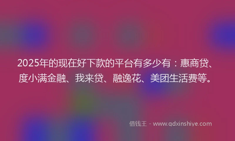 2025年的现在好下款的平台有多少有：惠商贷、度小满金融、我来贷、融逸花、美团生活费等。
