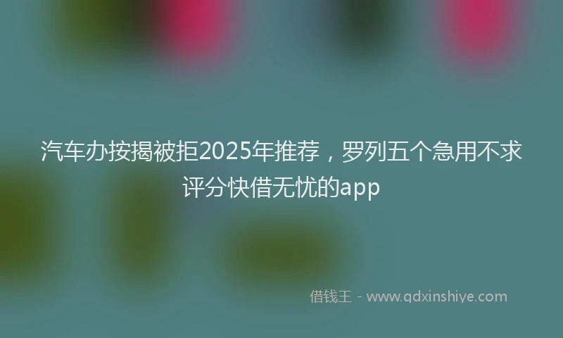 汽车办按揭被拒2025年推荐，罗列五个急用不求评分快借无忧的app