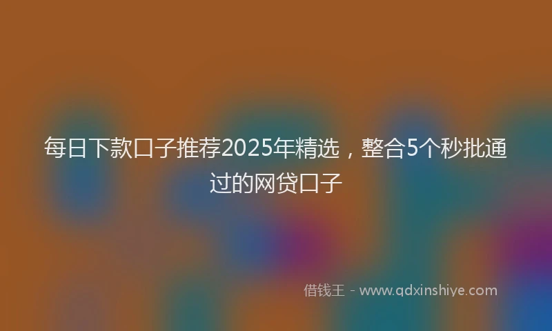 每日下款口子推荐2025年精选，整合5个秒批通过的网贷口子