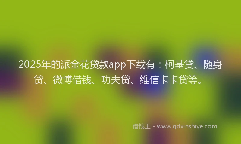 2025年的派金花贷款app下载有：柯基贷、随身贷、微博借钱、功夫贷、维信卡卡贷等。