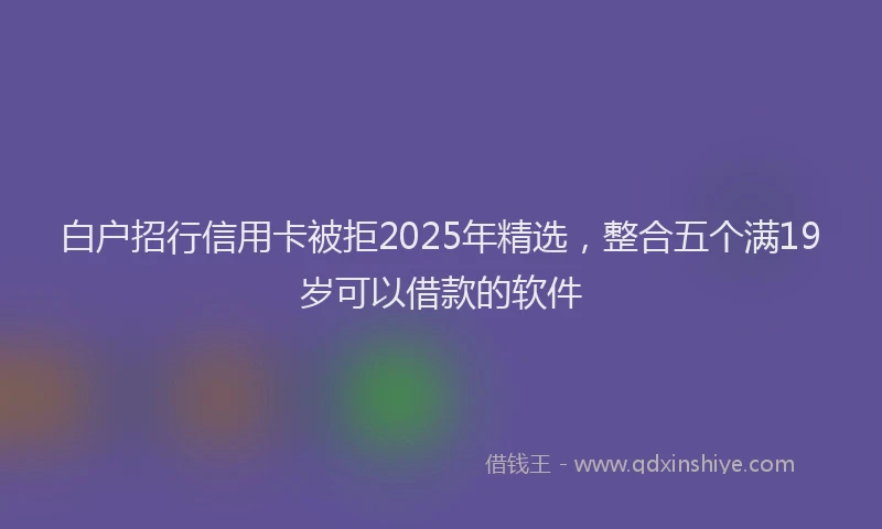 白户招行信用卡被拒2025年精选，整合五个满19岁可以借款的软件