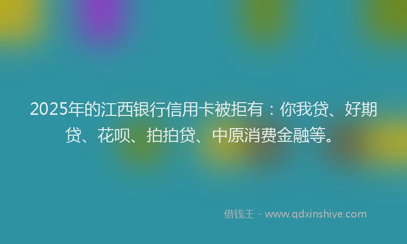 2025年的江西银行信用卡被拒有：你我贷、好期贷、花呗、拍拍贷、中原消费金融等。