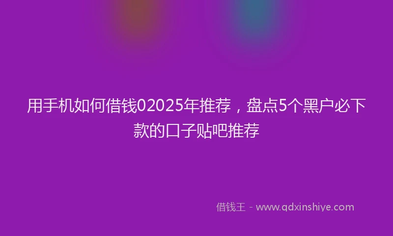 用手机如何借钱02025年推荐，盘点5个黑户必下款的口子贴吧推荐