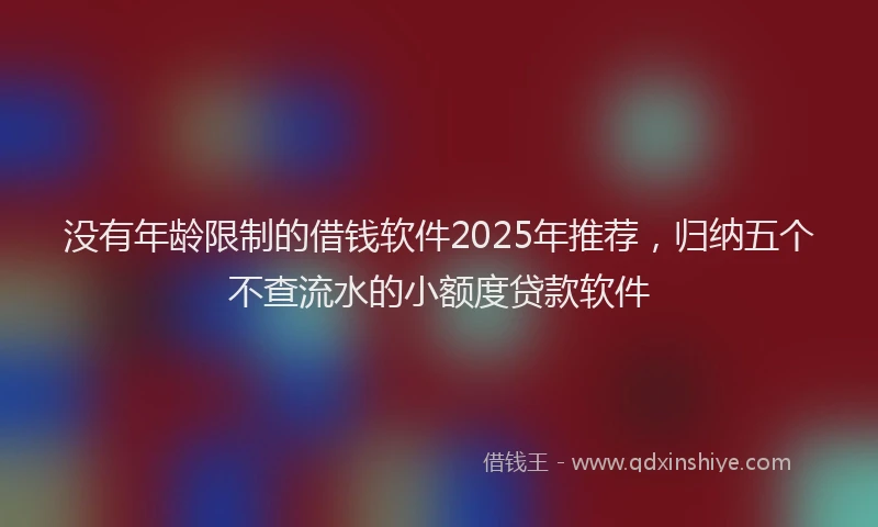 没有年龄限制的借钱软件2025年推荐，归纳五个不查流水的小额度贷款软件