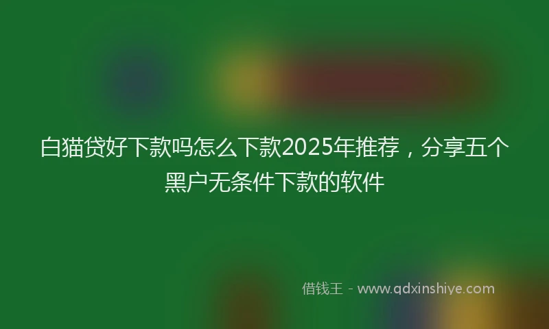 白猫贷好下款吗怎么下款2025年推荐，分享五个黑户无条件下款的软件