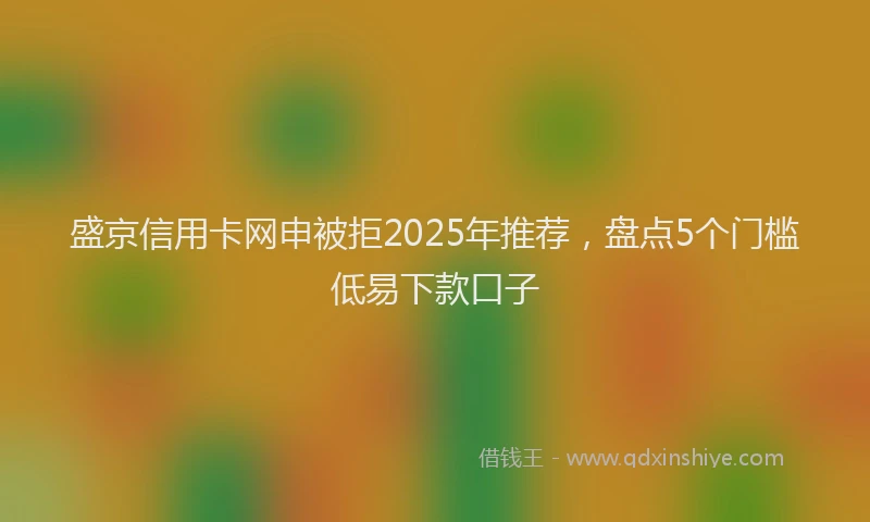 盛京信用卡网申被拒2025年推荐，盘点5个门槛低易下款口子