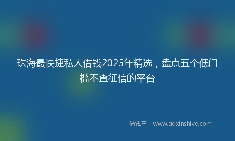 珠海最快捷私人借钱2025年精选，盘点五个低门槛不查征信的平台