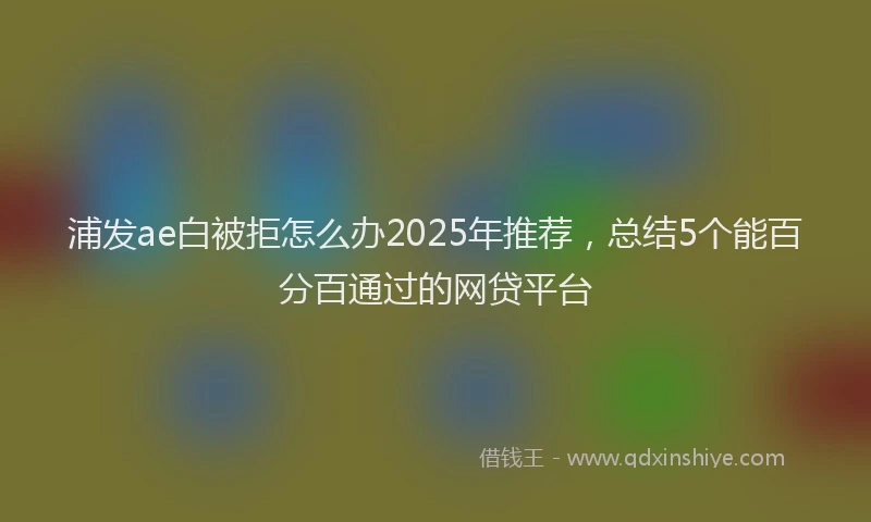 浦发ae白被拒怎么办2025年推荐，总结5个能百分百通过的网贷平台