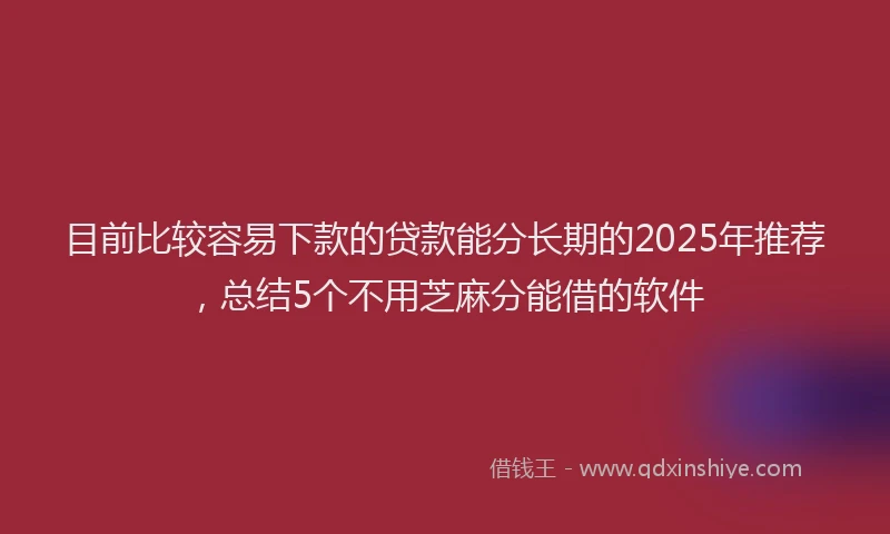 目前比较容易下款的贷款能分长期的2025年推荐，总结5个不用芝麻分能借的软件