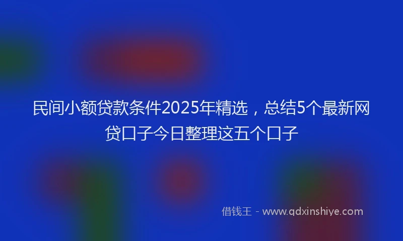 民间小额贷款条件2025年精选，总结5个最新网贷口子今日整理这五个口子