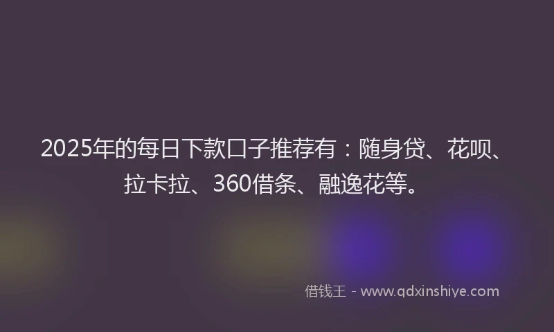 2025年的每日下款口子推荐有：随身贷、花呗、拉卡拉、360借条、融逸花等。