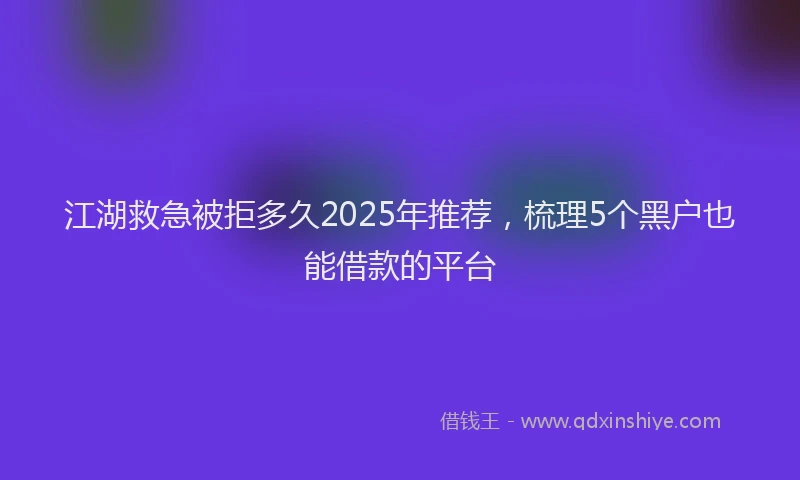 江湖救急被拒多久2025年推荐，梳理5个黑户也能借款的平台
