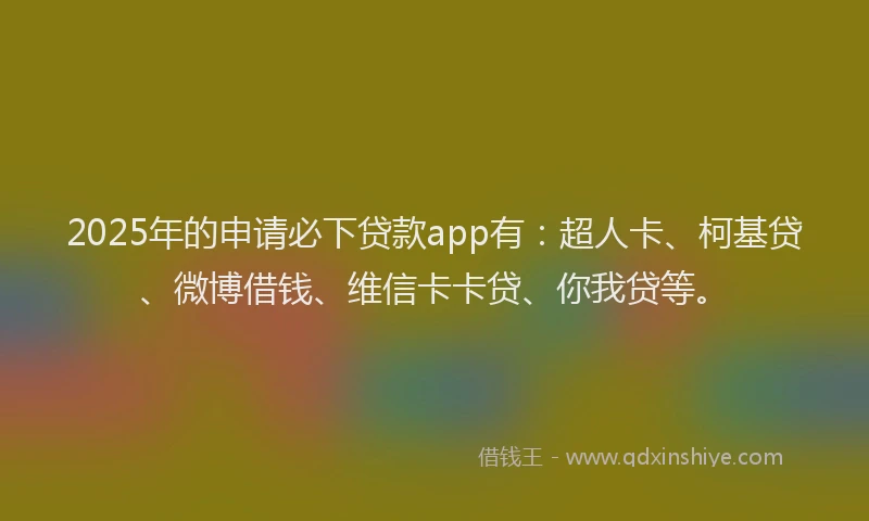 2025年的申请必下贷款app有:超人卡、柯基贷、微博借钱、维信卡卡贷、你我贷等。