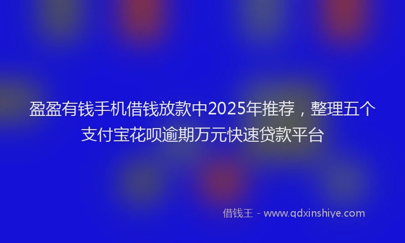 盈盈有钱手机借钱放款中2025年推荐，整理五个支付宝花呗逾期万元快速贷款平台