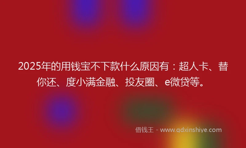 2025年的用钱宝不下款什么原因有：超人卡、替你还、度小满金融、投友圈、e微贷等。