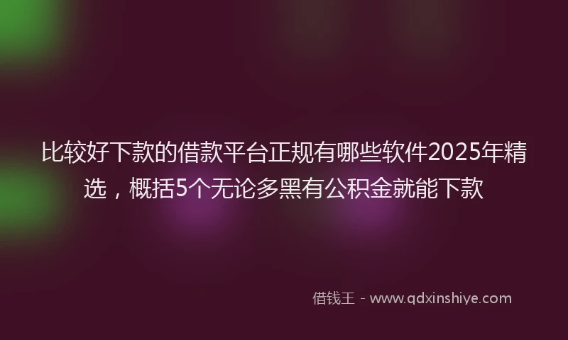 比较好下款的借款平台正规有哪些软件2025年精选，概括5个无论多黑有公积金就能下款