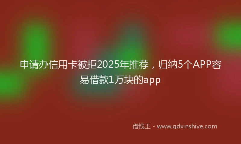 申请办信用卡被拒2025年推荐，归纳5个APP容易借款1万块的app