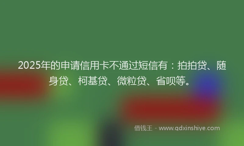 2025年的申请信用卡不通过短信有：拍拍贷、随身贷、柯基贷、微粒贷、省呗等。