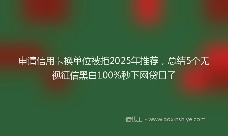 申请信用卡换单位被拒2025年推荐，总结5个无视征信黑白100%秒下网贷口子