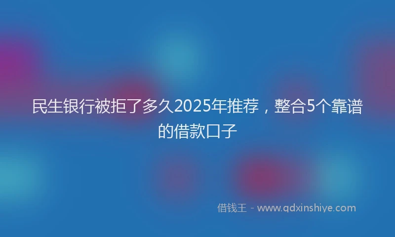 民生银行被拒了多久2025年推荐，整合5个靠谱的借款口子
