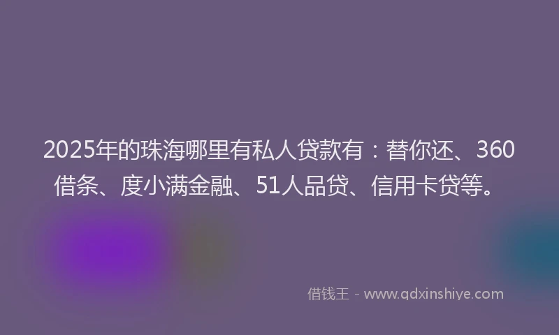 2025年的珠海哪里有私人贷款有：替你还、360借条、度小满金融、51人品贷、信用卡贷等。