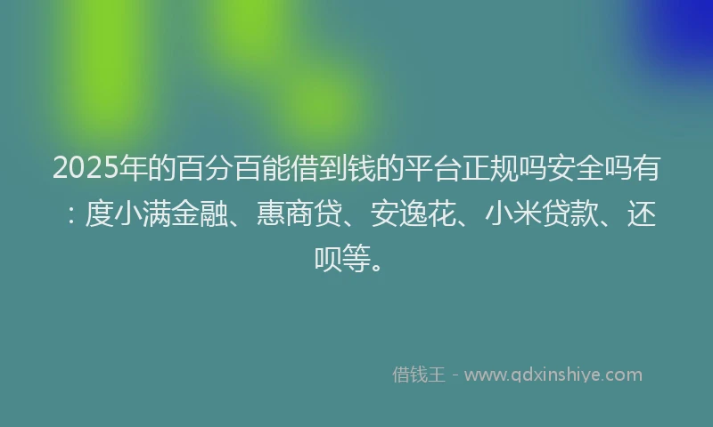 2025年的百分百能借到钱的平台正规吗安全吗有：度小满金融、惠商贷、安逸花、小米贷款、还呗等。