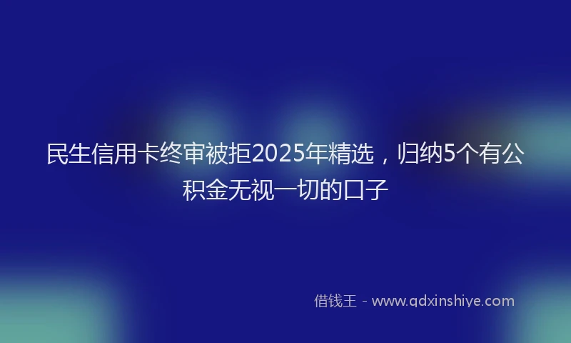 民生信用卡终审被拒2025年精选，归纳5个有公积金无视一切的口子