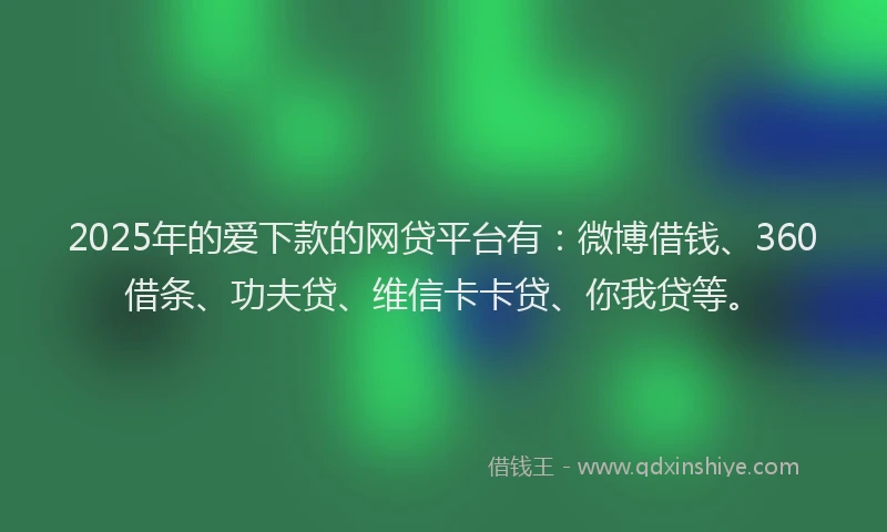 2025年的爱下款的网贷平台有：微博借钱、360借条、功夫贷、维信卡卡贷、你我贷等。
