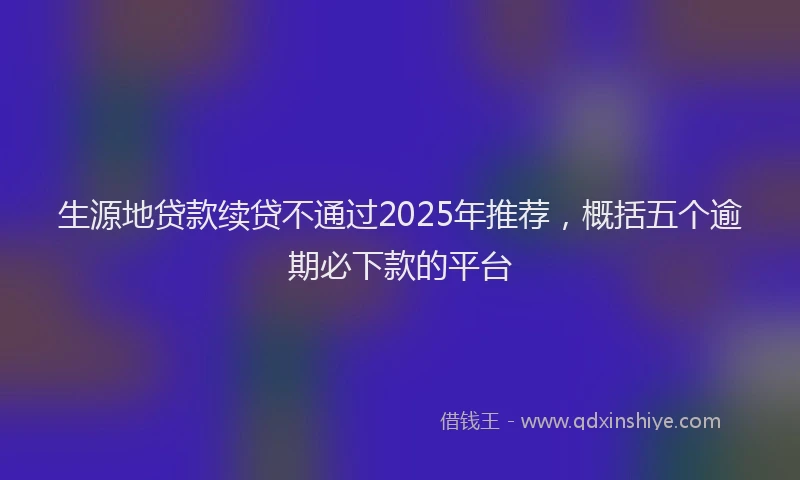 生源地贷款续贷不通过2025年推荐，概括五个逾期必下款的平台