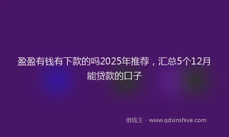 盈盈有钱有下款的吗2025年推荐，汇总5个12月能贷款的口子