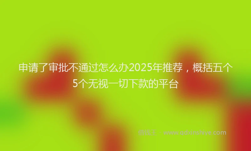 申请了审批不通过怎么办2025年推荐，概括五个5个无视一切下款的平台