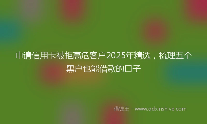 申请信用卡被拒高危客户2025年精选，梳理五个黑户也能借款的口子