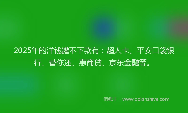 2025年的洋钱罐不下款有：超人卡、平安口袋银行、替你还、惠商贷、京东金融等。
