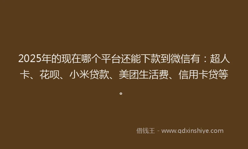 2025年的现在哪个平台还能下款到微信有：超人卡、花呗、小米贷款、美团生活费、信用卡贷等。