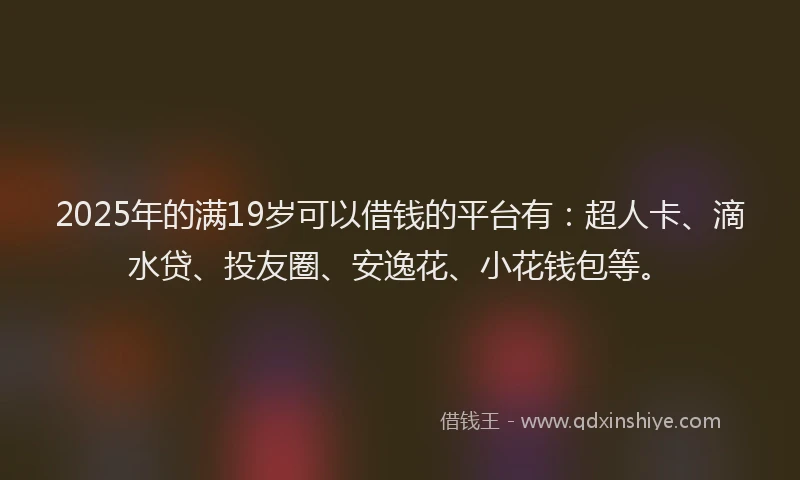 2025年的满19岁可以借钱的平台有：超人卡、滴水贷、投友圈、安逸花、小花钱包等。