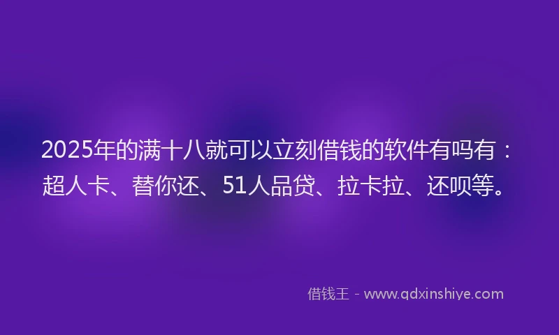 2025年的满十八就可以立刻借钱的软件有吗有：超人卡、替你还、51人品贷、拉卡拉、还呗等。