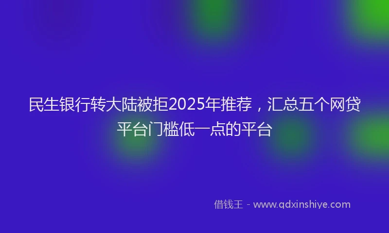 民生银行转大陆被拒2025年推荐，汇总五个网贷平台门槛低一点的平台