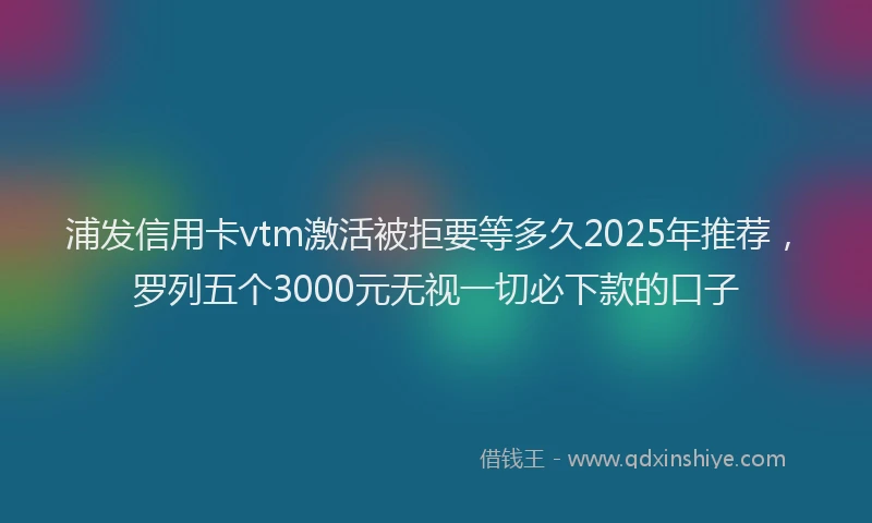 浦发信用卡vtm激活被拒要等多久2025年推荐，罗列五个3000元无视一切必下款的口子