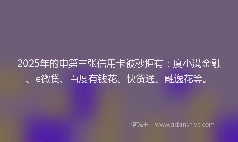 2025年的申第三张信用卡被秒拒有:度小满金融、e微贷、百度有钱花、快贷通、融逸花等。