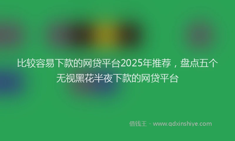比较容易下款的网贷平台2025年推荐，盘点五个无视黑花半夜下款的网贷平台