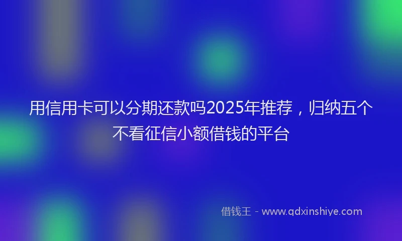 用信用卡可以分期还款吗2025年推荐，归纳五个不看征信小额借钱的平台