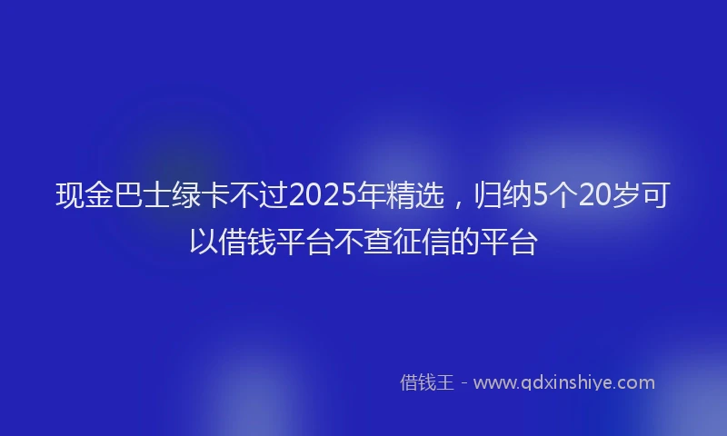 现金巴士绿卡不过2025年精选，归纳5个20岁可以借钱平台不查征信的平台