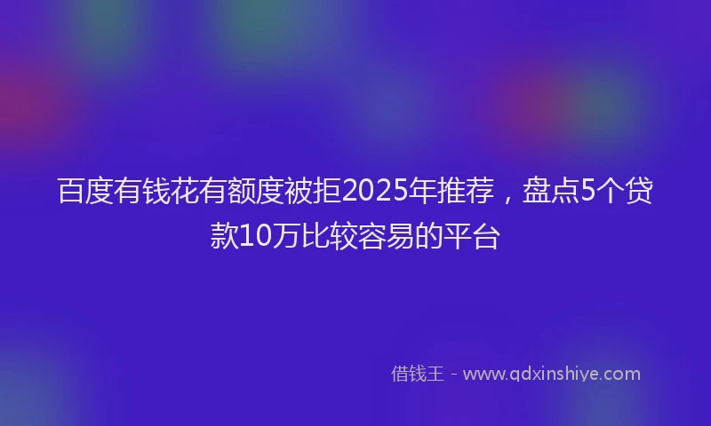 百度有钱花有额度被拒2025年推荐，盘点5个贷款10万比较容易的平台