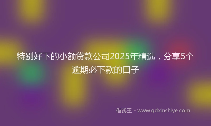 特别好下的小额贷款公司2025年精选，分享5个逾期必下款的口子
