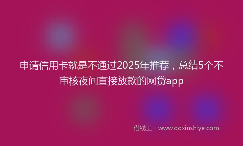 申请信用卡就是不通过2025年推荐，总结5个不审核夜间直接放款的网贷app