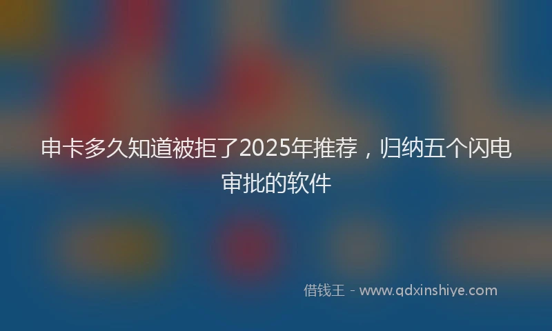 申卡多久知道被拒了2025年推荐，归纳五个闪电审批的软件