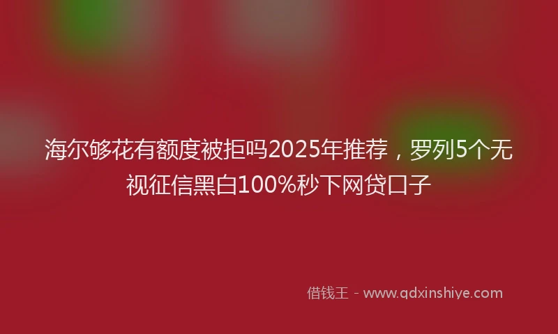 海尔够花有额度被拒吗2025年推荐，罗列5个无视征信黑白100%秒下网贷口子
